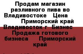 Продам магазин разливного пива во Владивостоке › Цена ­ 300 000 - Приморский край, Владивосток г. Бизнес » Продажа готового бизнеса   . Приморский край